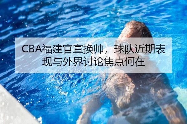 CBA福建官宣换帅，球队近期表现与外界讨论焦点何在