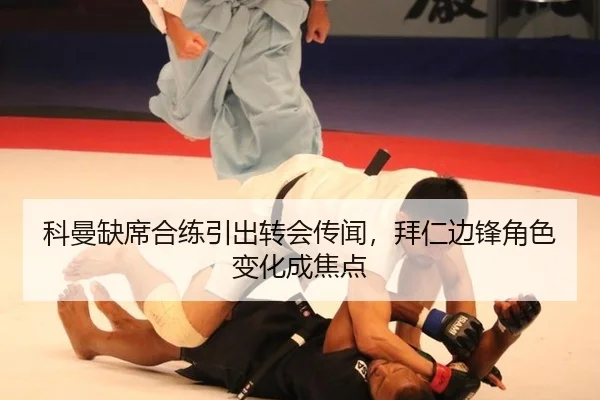 科曼缺席合练引出转会传闻，拜仁边锋角色变化成焦点