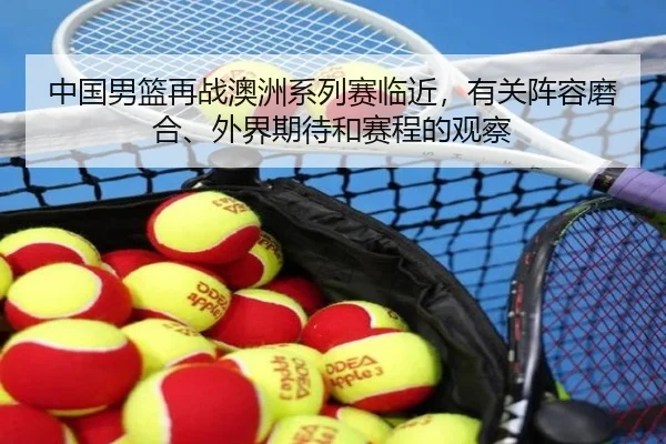 中国男篮再战澳洲系列赛临近，有关阵容磨合、外界期待和赛程的观察